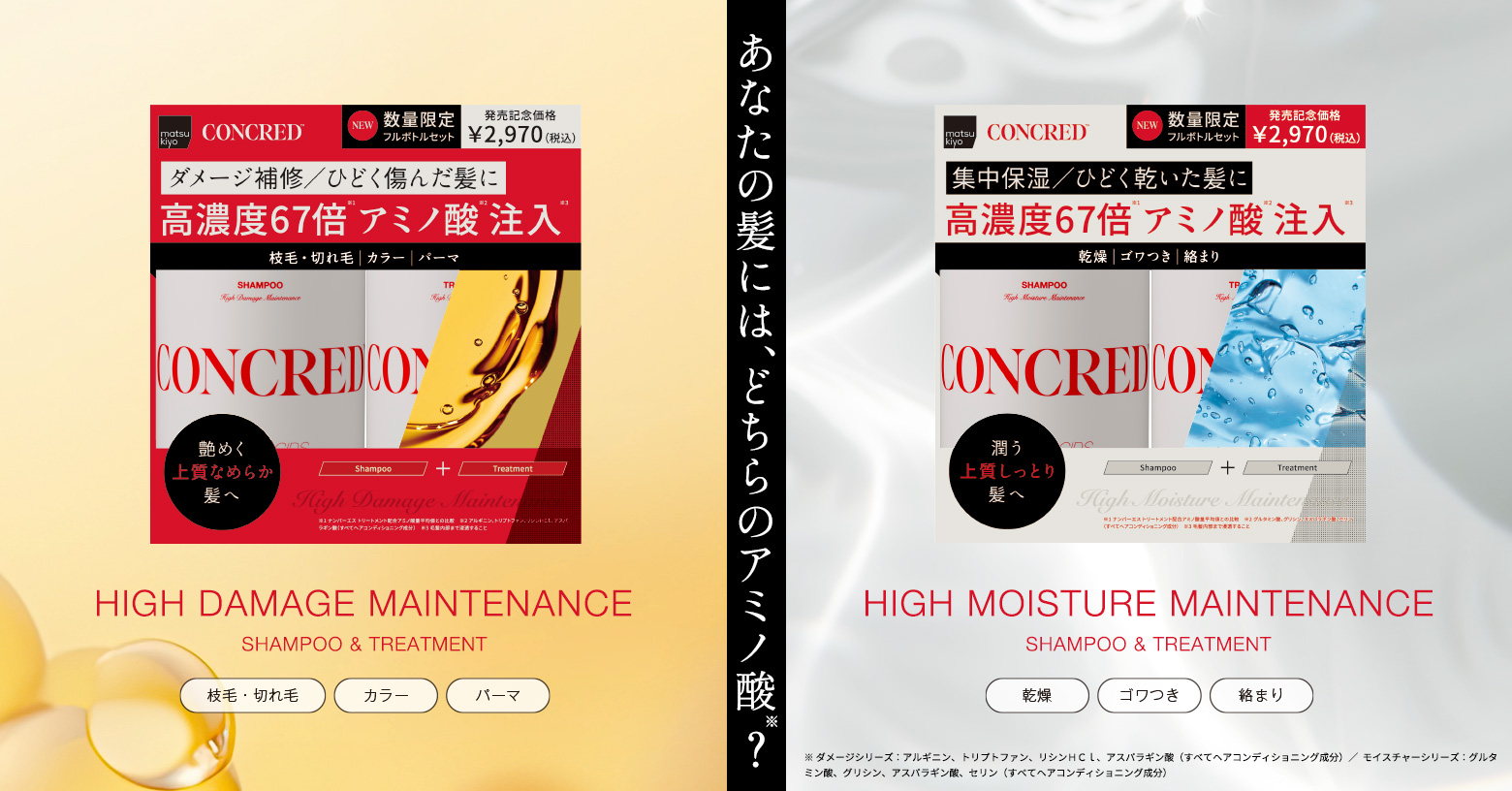 ブランドデビューを記念し、シャンプー・トリートメントのお得な本体ペアセットが数量限定で発売中。ラインナップは、ひどく傷んだ髪をなめらか髪へ導く「ハイダメージメンテナンスシリーズ」と、ひどく乾いた髪をしっとり髪へ導く「ハイモイスチャーメンテナンスシリーズ」。髪悩みに合わせて、ぜひ試してみてください。

コンクレッド 本体ペアセット（400mL＋400g）
ハイダメージメンテナンス / ハイモイスチャーメンテナンス
本体価格：¥2,970（税込）
発売日：2025年4月1日（火）より順次