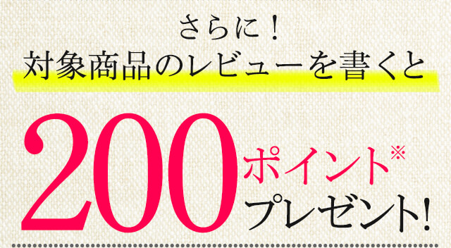 さらに！対象商品のレビューを書くと200ポイント※プレゼント!