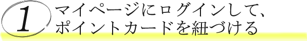 マイページにログインして、ポイントカードを紐づける