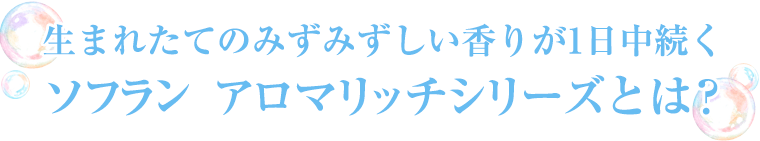生まれたてのみずみずしい香りが1日中続くソフラン  アロマリッチシリーズとは？