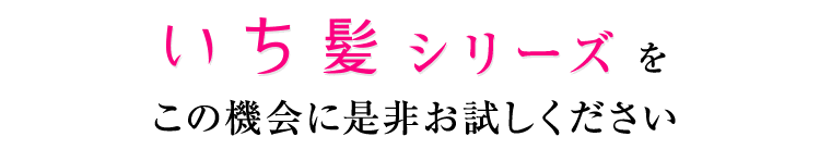 いち髪シリーズをこの機会に是非お試しください。