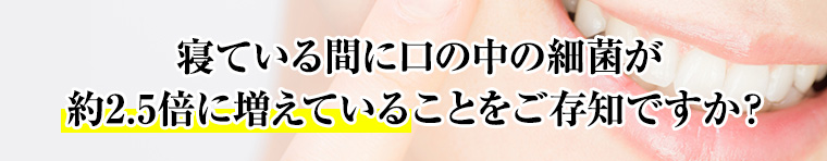 寝ている間に口の中の細菌が約2.5倍に増えていることをご存知ですか？