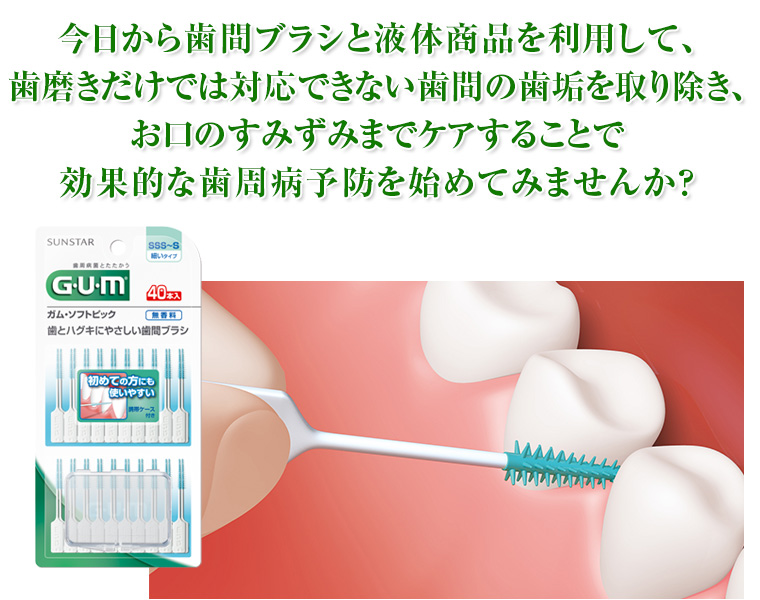 今日から歯間ブラシと液体商品を利用して、歯磨きだけでは対応できない歯間の歯垢を取り除き、お口のすみずみまでケアすることで効果的な歯周病予防を始めてみませんか？