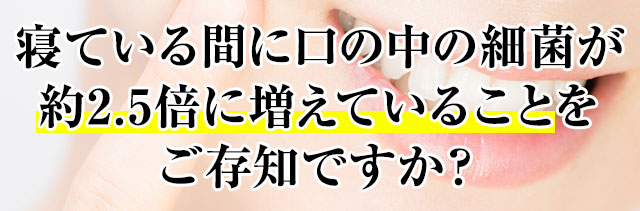 寝ている間に口の中の細菌が約2.5倍に増えていることをご存知ですか？