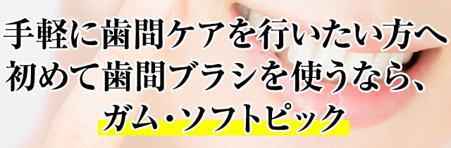 手軽に歯間ケアを行いたい方へ。初めて歯間ブラシを使うなら、ガム・ソフトピック