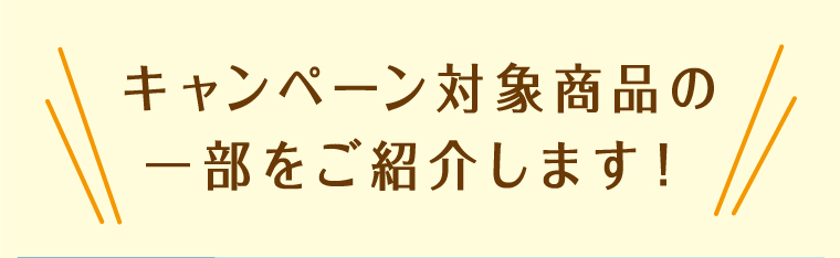 キャンペーン対象の一部を紹介いたします！