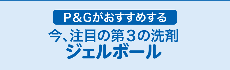 P&Gがおすすめする　今、注目の第三の洗剤ジェルボール