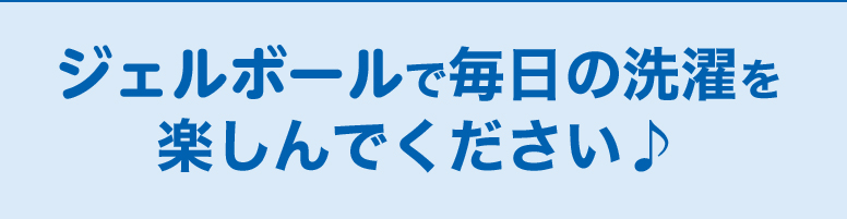 ジェルボールで毎日の洗濯を楽しんでください♪