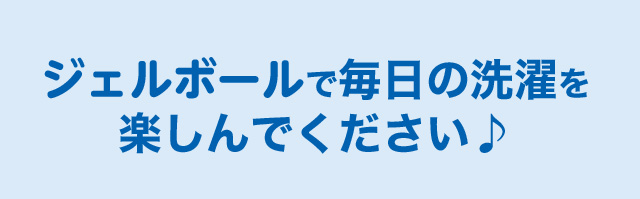 ジェルボールで毎日の洗濯を楽しんでください♪
