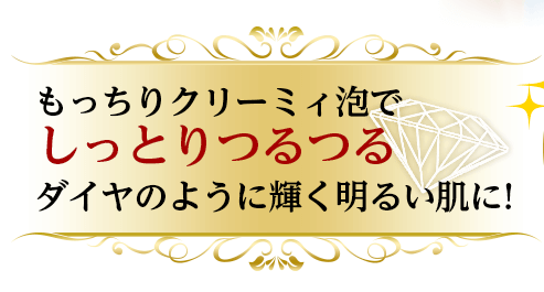 もっちりクリーミィ泡で しっとりつるつる ダイヤのように輝く明るい肌に!