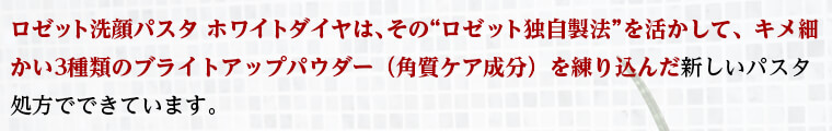 ロゼット洗顔パスタ ホワイトダイヤは、その“ロゼット独自製法”を活かして、キメ細かい3種類のブライトアップパウダー（角質ケア成
