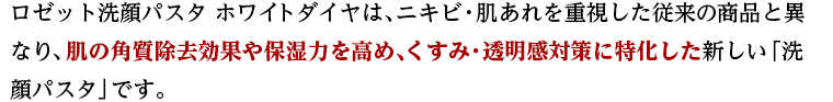 ロゼット洗顔パスタ ホワイトダイヤは、ニキビ・肌あれを重視した従来の商品と異なり、肌の角質除去効果や保湿力を高め、くすみ・透明