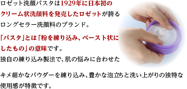 ロゼット洗顔パスタは1929年に日本初の クリーム状洗顔料を発売したロゼットが誇るロングセラー洗顔料のブランド。