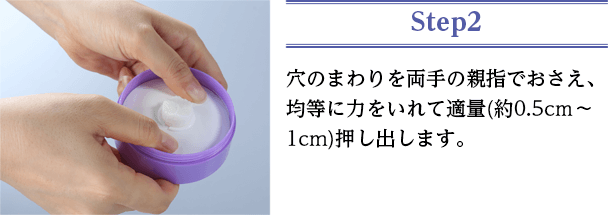 穴のまわりを両手の親指でおさえ、均等に力をいれて適量(約0.5cm〜1cm)押し出します。