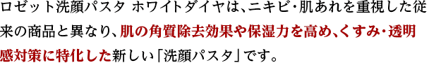 ロゼット洗顔パスタ ホワイトダイヤは、ニキビ・肌あれを重視した従来の商品と異なり、肌の角質除去効果や保湿力を高め、くすみ・透明