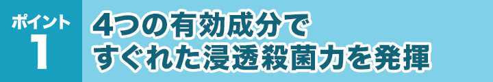 ポイント1：4つの有効成分ですぐれた浸透殺菌力を発揮