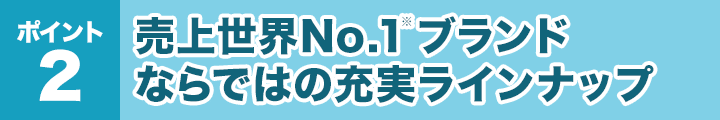 ポイント2：売上世界No.1※ブランドならではの充実ラインナップ