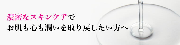 濃密なスキンケアで お肌も心も潤いを取り戻したい方へ 
