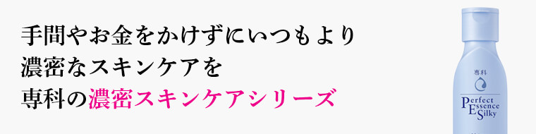 手間やお金をかけずにいつもより 濃密なスキンケアを 専科の濃密スキンケアシリーズ