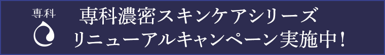 専科濃密スキンケアシリーズ リニューアルキャンペーン実施中！