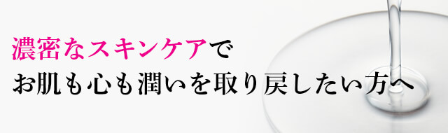 濃密なスキンケアで お肌も心も潤いを取り戻したい方へ 