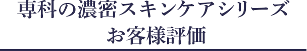 専科の濃密スキンケアシリーズ  お客様評価
