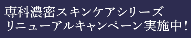 専科濃密スキンケアシリーズ　  リニューアルキャンペーン実施中！