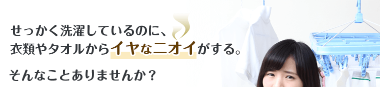 せっかく洗濯しているのに、衣類やタオルからイヤなニオイがする。