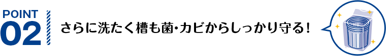 POINT02 さらに洗たく槽も菌・カビからしっかり守る！