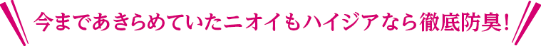 今まであきらめていたニオイもハイジアなら徹底防臭！