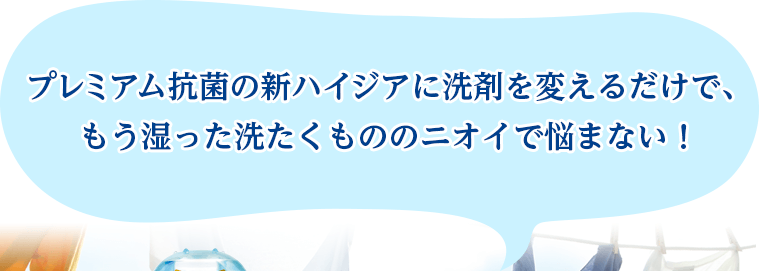 プレミアム抗菌の新ハイジアに洗剤を変えるだけで、もう湿った洗たくもののニオイで悩まない！