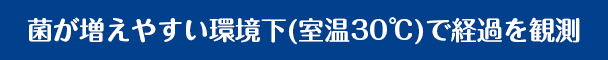 菌が増えやすい環境下(室温30度C)で経過を観測