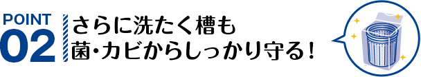 POINT02 さらに洗たく槽も菌・カビからしっかり守る！