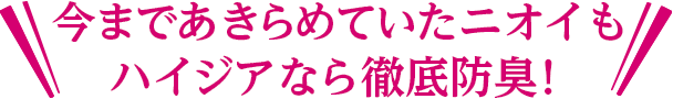 今まであきらめていたニオイもハイジアなら徹底防臭！
