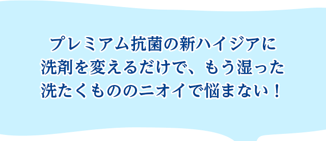 プレミアム抗菌の新ハイジアに洗剤を変えるだけで、もう湿った洗たくもののニオイで悩まない！
