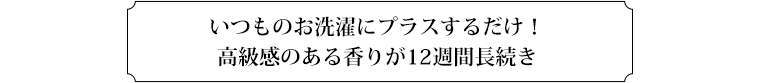 いつものお洗濯にプラスするだけ！高級感のある香りが12週間長続き
