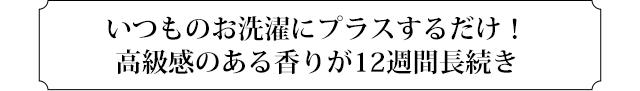 いつものお洗濯にプラスするだけ！高級感のある香りが12週間長続き
