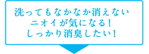 洗ってもなかなか消えないニオイが気になる！しっかり消臭したい！