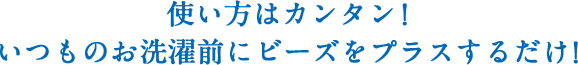 使い方はカンタン！いつものお洗濯前にビーズをプラスするだけ！