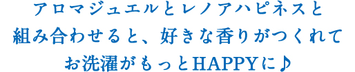 アロマジュエルとレノアハピネスと組み合わせると、好きな香りがつくれてお洗濯がもっとHAPPYに♪