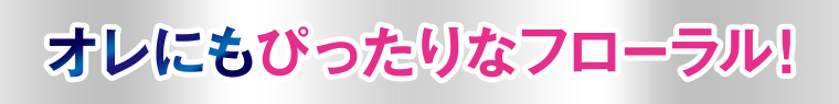 オレにもぴったりなフローラル！