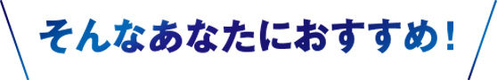 そんなあなたにおすすめ！