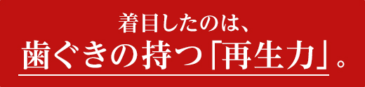 着目したのは、歯ぐきの持つ「再生力」。