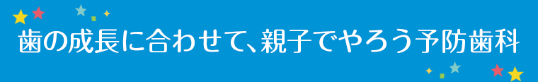 歯の成長に合わせて、親子でやろう予防歯科