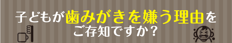 子どもが歯みがきを嫌う理由をご存じですか？
