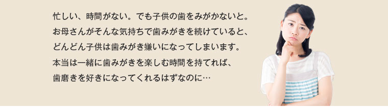 歯みがきを楽しむ時間を持てれば、歯磨きを好きになってくれるはずなのに…
