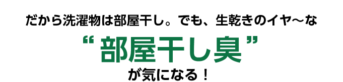 だから洗濯物は部屋干し。でも、生乾きのイヤ～な“部屋干し臭”が気になる！
