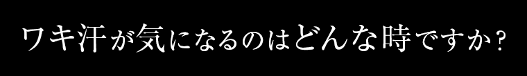 ワキ汗が気になるのはどんな時ですか？