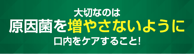 原因菌を増やさないように口内ケアをすること