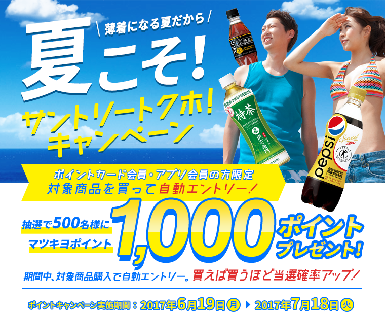 夏こそ！サントリートクホ！キャンペーン　ポイントカード会員・アプリ会員の方限定　対象商品を買って自動エントリー！　抽選で500名様にマツキヨポイント1,000ポイントプレゼント！　期間中、対象商品購入で自動エントリー。買えば買うほど当選確率アップ！　ポイントキャンペーン実施期間：2017年6月19日〜2017年7月18日